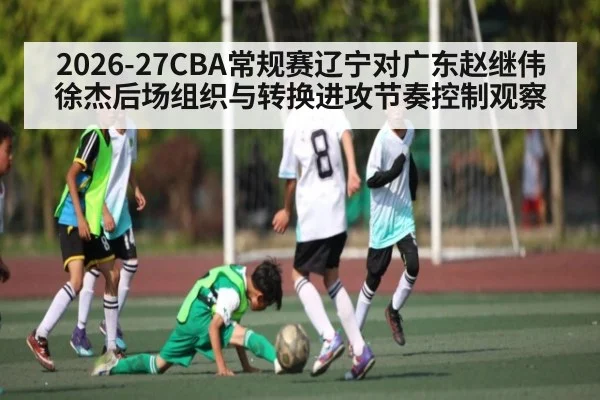 2026-27CBA常规赛辽宁对广东赵继伟徐杰后场组织与转换进攻节奏控制观察（kaiyun）